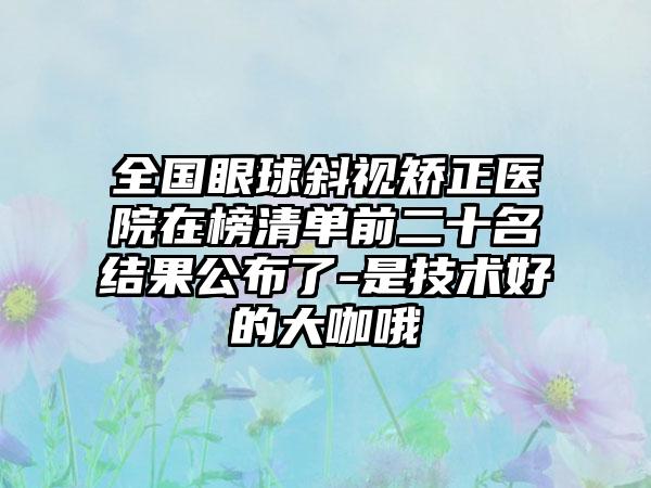 全国眼球斜视矫正医院在榜清单前二十名结果公布了-是技术好的大咖哦