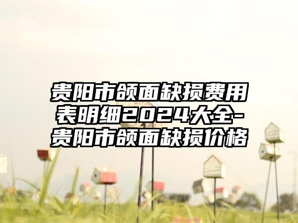 贵阳市颌面缺损费用表明细2024大全-贵阳市颌面缺损价格