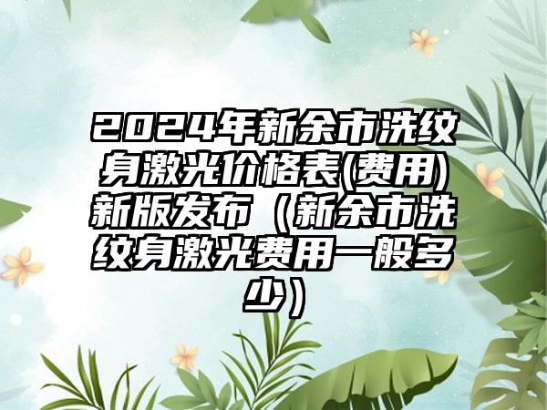 2024年新余市洗纹身激光价格表(费用)新版发布（新余市洗纹身激光费用一般多少）