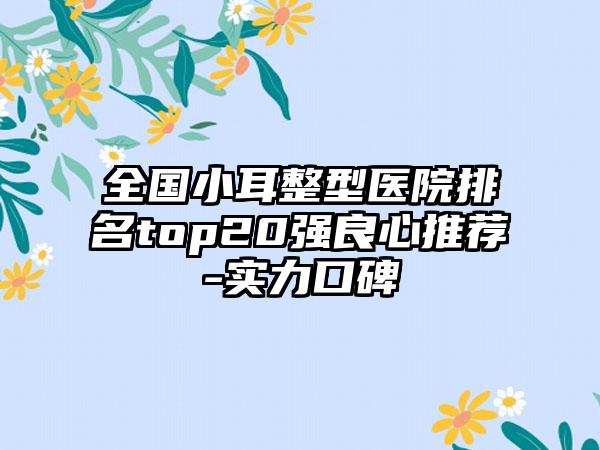 全国小耳整型医院排名top20强良心推荐-实力口碑