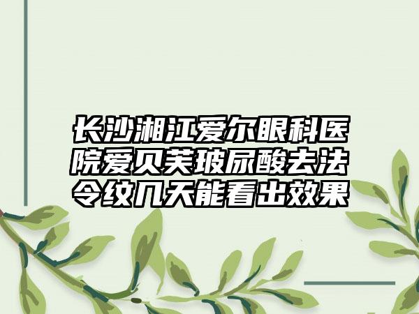 长沙湘江爱尔眼科医院爱贝芙玻尿酸去法令纹几天能看出效果