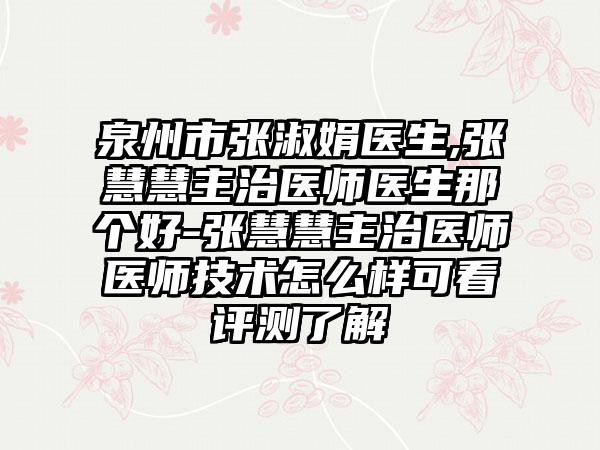 泉州市张淑娟医生,张慧慧主治医师医生那个好-张慧慧主治医师医师技术怎么样可看评测了解