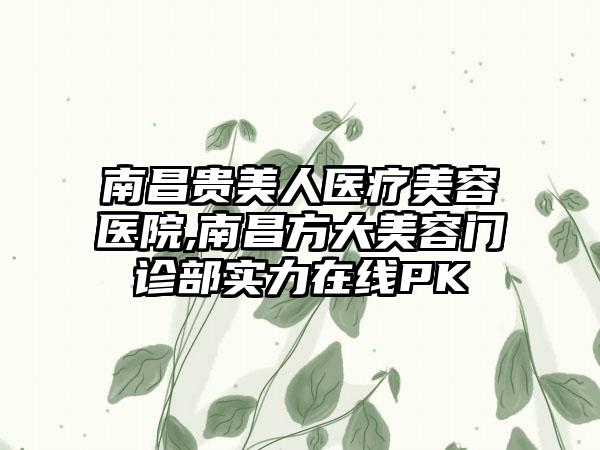 南昌贵美人医疗美容医院,南昌方大美容门诊部实力在线PK