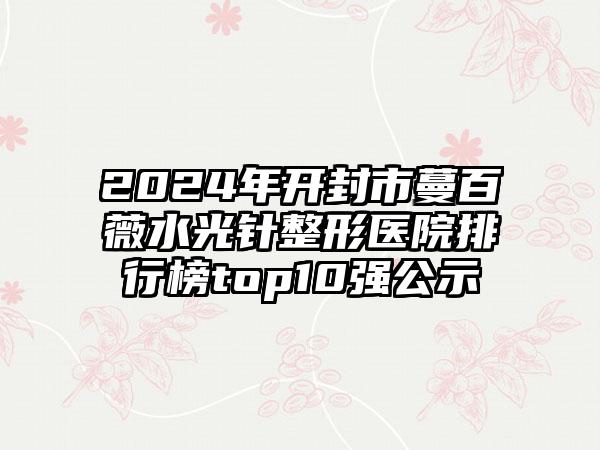 2024年开封市蔓百薇水光针整形医院排行榜top10强公示