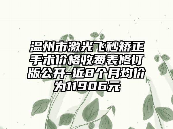 温州市激光飞秒矫正手术价格收费表修订版公开-近8个月均价为11906元