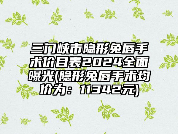 三门峡市隐形兔唇手术价目表2024全面曝光(隐形兔唇手术均价为：11342元)