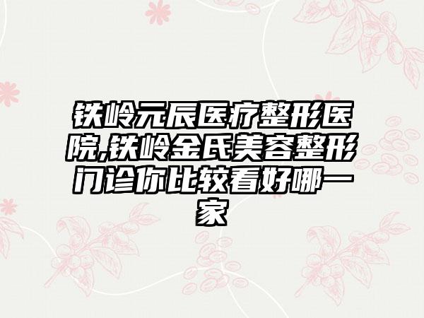 铁岭元辰医疗整形医院,铁岭金氏美容整形门诊你比较看好哪一家