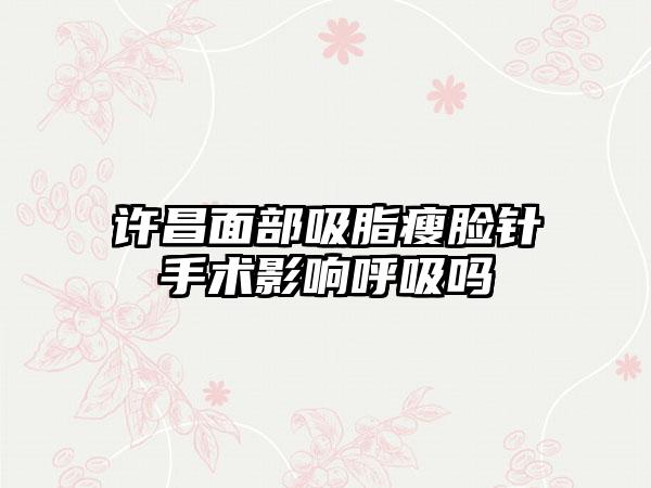 许昌面部吸脂瘦脸针手术影响呼吸吗