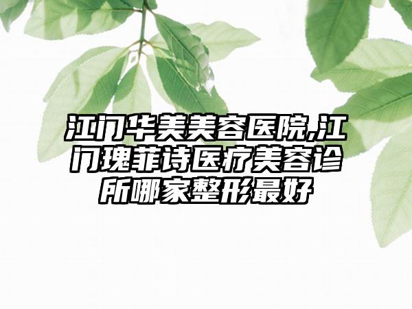 江门华美美容医院,江门瑰菲诗医疗美容诊所哪家整形最好