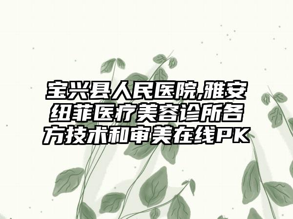 宝兴县人民医院,雅安纽菲医疗美容诊所各方技术和审美在线PK