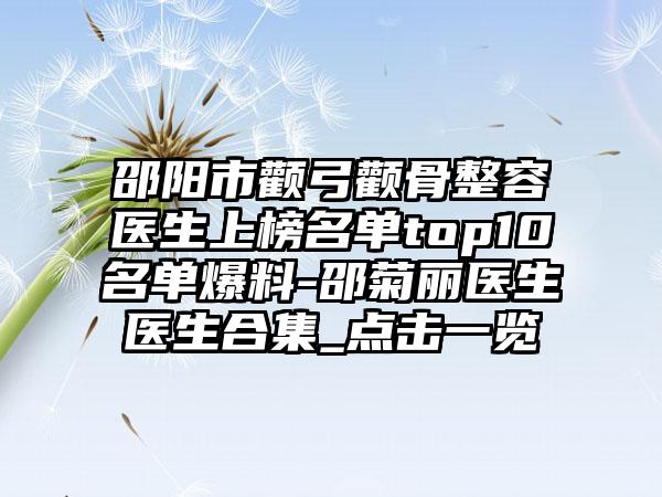 邵阳市颧弓颧骨整容医生上榜名单top10名单爆料-邵菊丽医生医生合集_点击一览