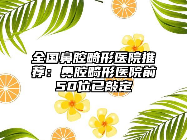 全国鼻腔畸形医院推荐：鼻腔畸形医院前50位已敲定