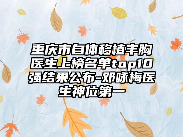 重庆市自体移植丰胸医生上榜名单top10强结果公布-邓咏梅医生神位第一