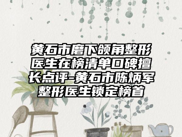 黄石市磨下颌角整形医生在榜清单口碑擅长点评-黄石市陈炳军整形医生锁定榜首