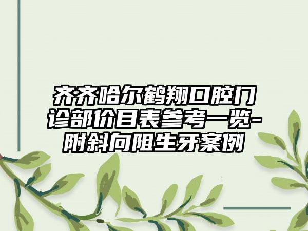 齐齐哈尔鹤翔口腔门诊部价目表参考一览-附斜向阻生牙案例