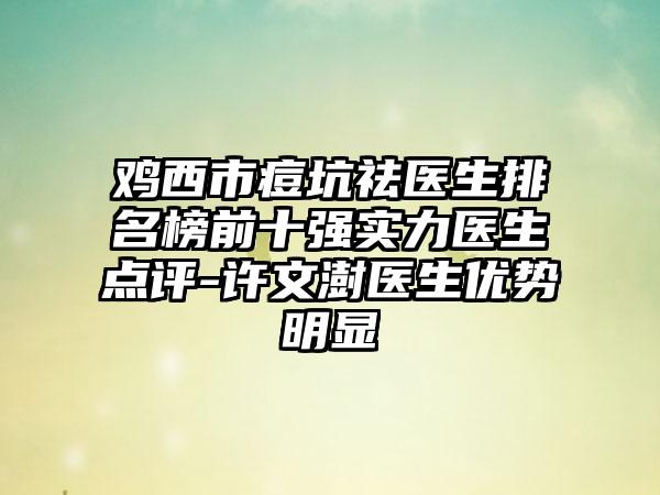 鸡西市痘坑祛医生排名榜前十强实力医生点评-许文澍医生优势明显