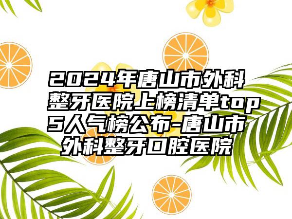 2024年唐山市外科整牙医院上榜清单top5人气榜公布-唐山市外科整牙口腔医院