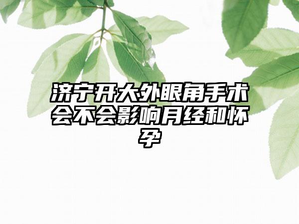 济宁开大外眼角手术会不会影响月经和怀孕