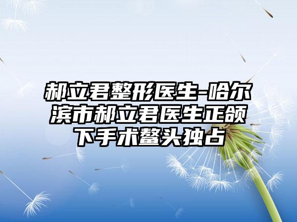 郝立君整形医生-哈尔滨市郝立君医生正颌下手术鳌头独占