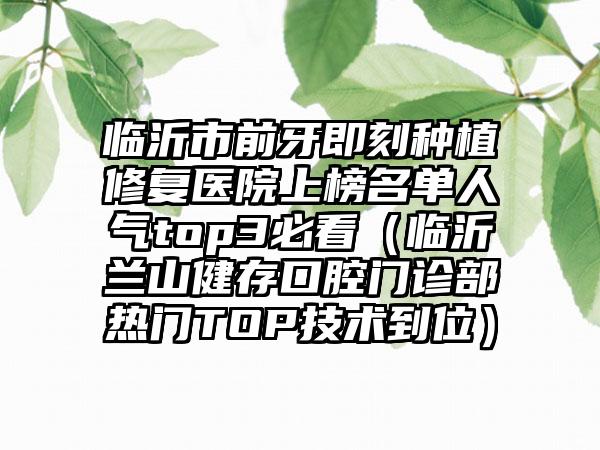 临沂市前牙即刻种植修复医院上榜名单人气top3必看（临沂兰山健存口腔门诊部热门TOP技术到位）