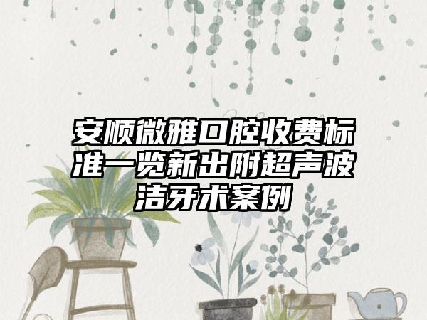 安顺微雅口腔收费标准一览新出附超声波洁牙术案例