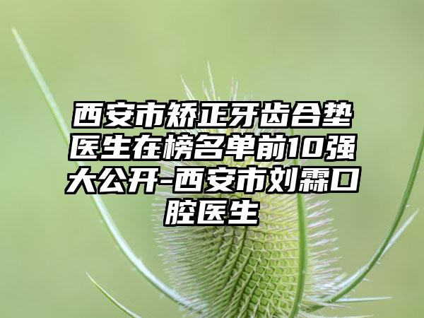 西安市矫正牙齿合垫医生在榜名单前10强大公开-西安市刘霖口腔医生