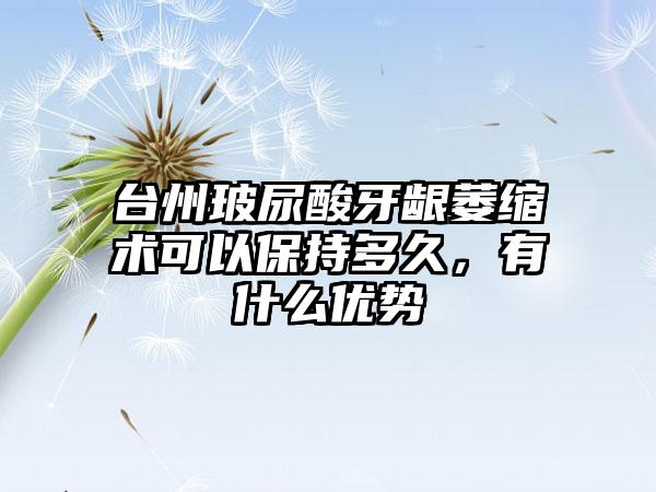 台州玻尿酸牙龈萎缩术可以保持多久，有什么优势