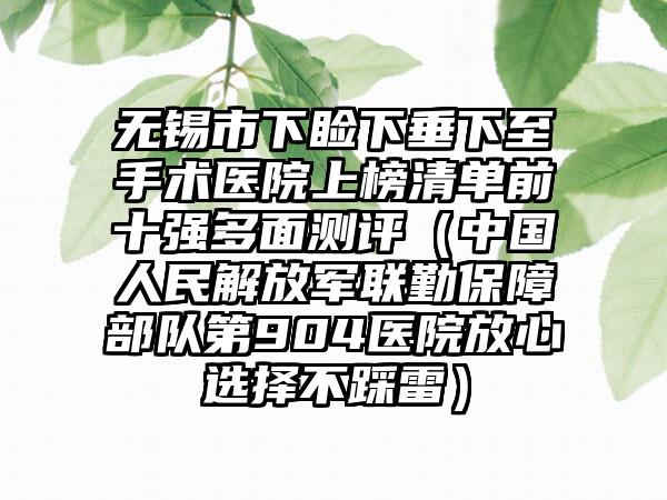 无锡市下睑下垂下至手术医院上榜清单前十强多面测评（中国人民解放军联勤保障部队第904医院放心选择不踩雷）