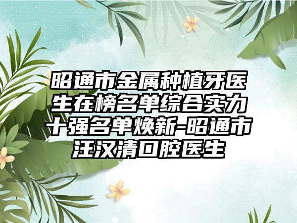 昭通市金属种植牙医生在榜名单综合实力十强名单焕新-昭通市汪汉清口腔医生