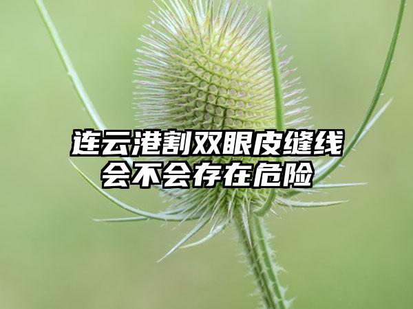 连云港割双眼皮缝线会不会存在危险