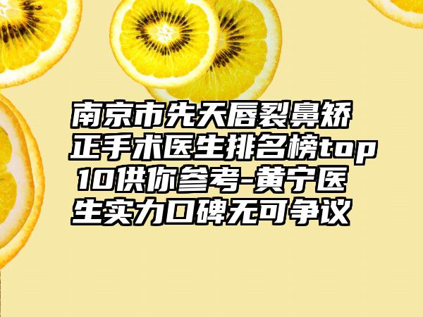 南京市先天唇裂鼻矫正手术医生排名榜top10供你参考-黄宁医生实力口碑无可争议