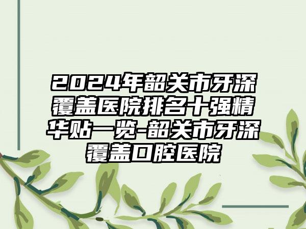 2024年韶关市牙深覆盖医院排名十强精华贴一览-韶关市牙深覆盖口腔医院