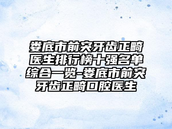 娄底市前突牙齿正畸医生排行榜十强名单综合一览-娄底市前突牙齿正畸口腔医生