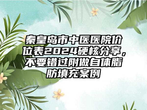 秦皇岛市中医医院价位表2024硬核分享，不要错过附做自体脂肪填充案例