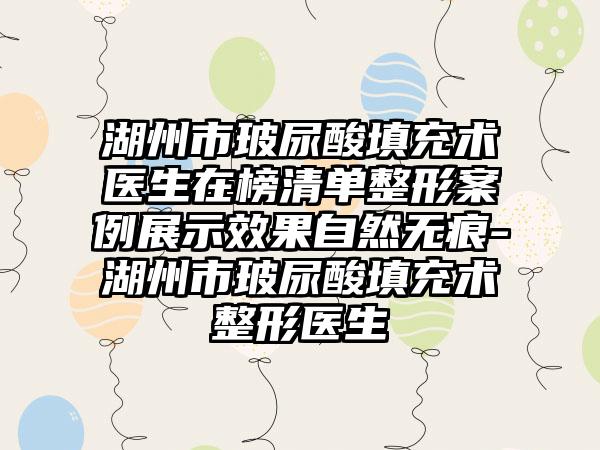 湖州市玻尿酸填充术医生在榜清单整形案例展示效果自然无痕-湖州市玻尿酸填充术整形医生