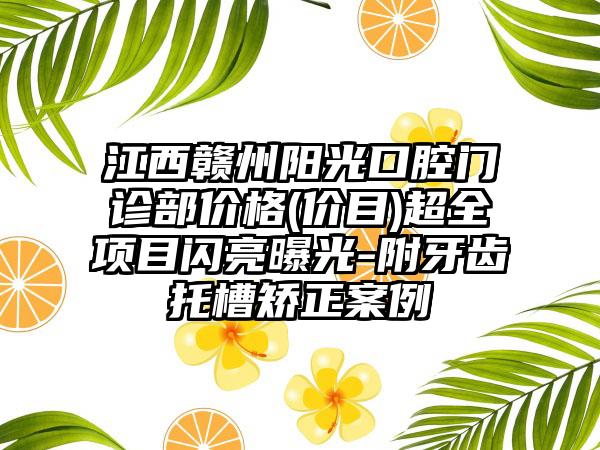 江西赣州阳光口腔门诊部价格(价目)超全项目闪亮曝光-附牙齿托槽矫正案例