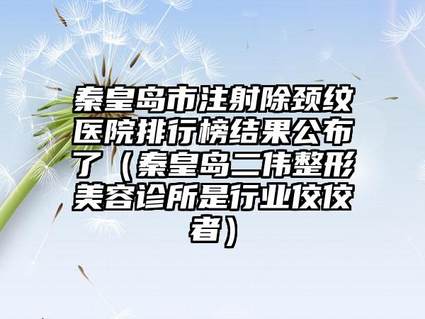 秦皇岛市注射除颈纹医院排行榜结果公布了（秦皇岛二伟整形美容诊所是行业佼佼者）