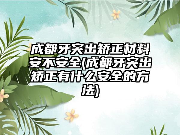 成都牙突出矫正材料安不安全(成都牙突出矫正有什么安全的方法)