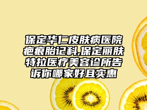 保定华仁皮肤病医院疤痕胎记科,保定丽肤特拉医疗美容诊所告诉你哪家好且实惠