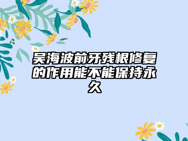 吴海波前牙残根修复的作用能不能保持永久