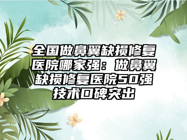 全国做鼻翼缺损修复医院哪家强：做鼻翼缺损修复医院50强技术口碑突出