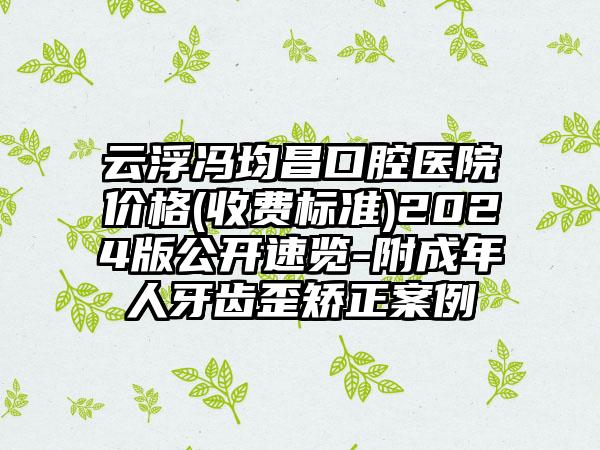 云浮冯均昌口腔医院价格(收费标准)2024版公开速览-附成年人牙齿歪矫正案例