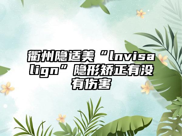 衢州隐适美“lnvisalign”隐形矫正有没有伤害