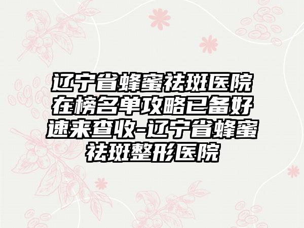 辽宁省蜂蜜祛斑医院在榜名单攻略已备好速来查收-辽宁省蜂蜜祛斑整形医院