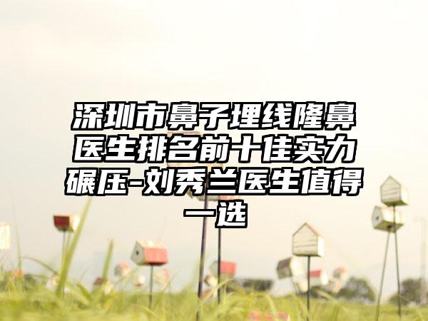 深圳市鼻子埋线隆鼻医生排名前十佳实力碾压-刘秀兰医生值得一选