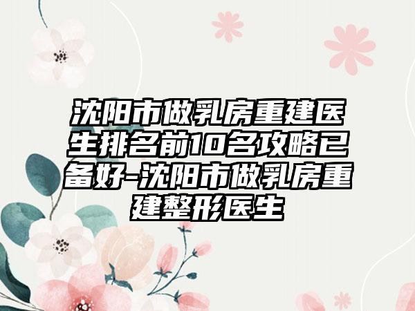 沈阳市做乳房重建医生排名前10名攻略已备好-沈阳市做乳房重建整形医生