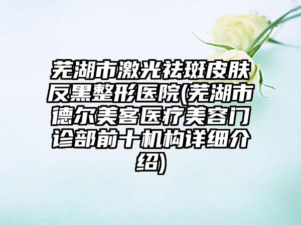 芜湖市激光祛斑皮肤反黑整形医院(芜湖市德尔美客医疗美容门诊部前十机构详细介绍)