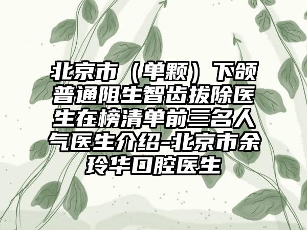 北京市（单颗）下颌普通阻生智齿拔除医生在榜清单前三名人气医生介绍-北京市余玲华口腔医生