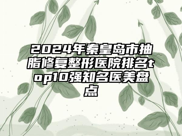 2024年秦皇岛市抽脂修复整形医院排名top10强知名医美盘点