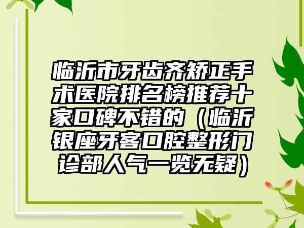 临沂市牙齿齐矫正手术医院排名榜推荐十家口碑不错的（临沂银座牙客口腔整形门诊部人气一览无疑）